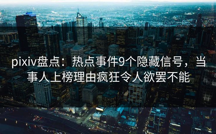 pixiv盘点：热点事件9个隐藏信号，当事人上榜理由疯狂令人欲罢不能