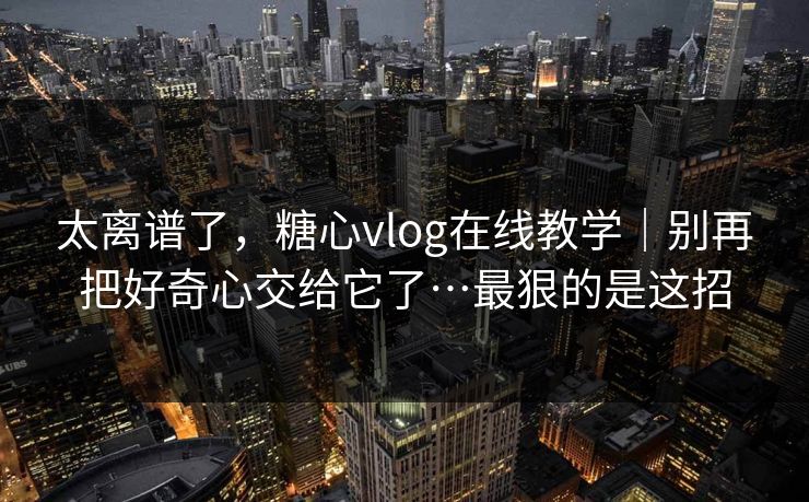 太离谱了,糖心vlog在线教学|别再把好奇心交给它了…最狠的是这招 太离谱了,糖心vlog在线教学|别再把好奇心交给它了…最狠的是这招