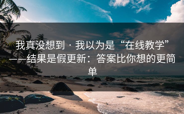 我真没想到 · 我以为是“在线教学”——结果是假更新:答案比你想的更简单