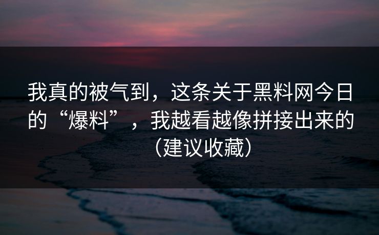 我真的被气到,这条关于黑料网今日的“爆料”,我越看越像拼接出来的(建议收藏)