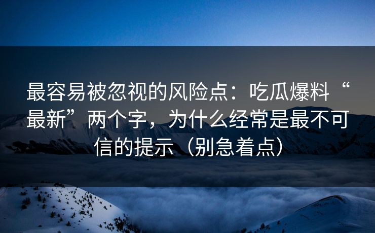 最容易被忽视的风险点:吃瓜爆料“最新”两个字,为什么经常是最不可信的提示(别急着点)
