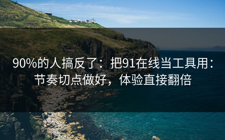 90%的人搞反了：把91在线当工具用：节奏切点做好，体验直接翻倍