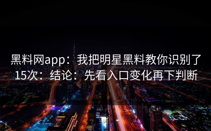 黑料网app：我把明星黑料教你识别了15次：结论：先看入口变化再下判断