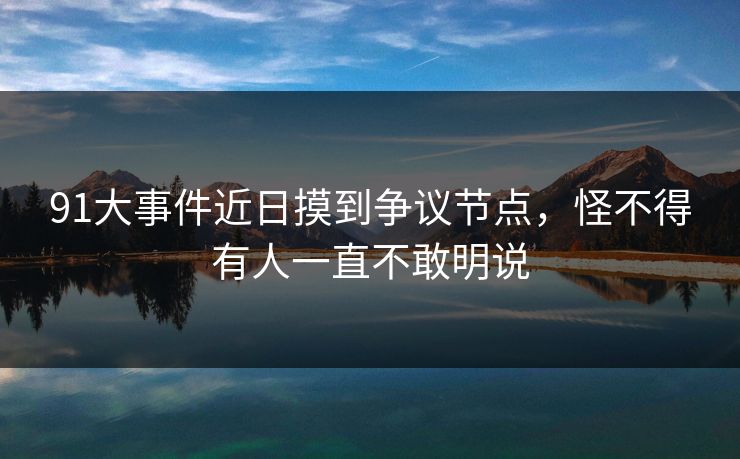 91大事件近日摸到争议节点，怪不得有人一直不敢明说