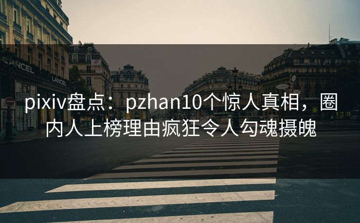 pixiv盘点：pzhan10个惊人真相，圈内人上榜理由疯狂令人勾魂摄魄
