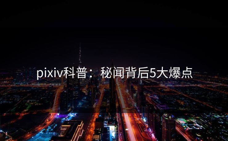 pixiv科普:秘闻背后5大爆点 pixiv科普:秘闻背后5大爆点