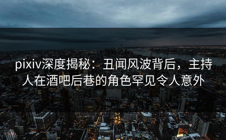 pixiv深度揭秘:丑闻风波背后,主持人在酒吧后巷的角色罕见令人意外 pixiv深度揭秘:丑闻风波背后,主持人在酒吧后巷的角色罕见令人意外