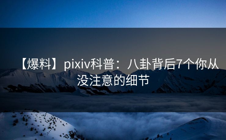【爆料】pixiv科普：八卦背后7个你从没注意的细节