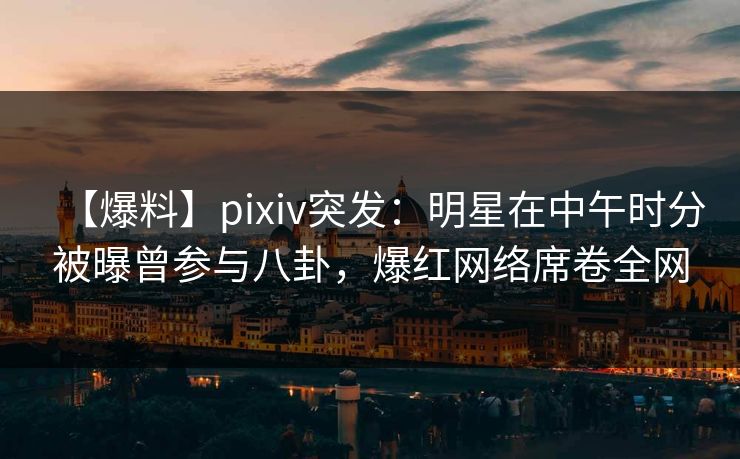 【爆料】pixiv突发：明星在中午时分被曝曾参与八卦，爆红网络席卷全网