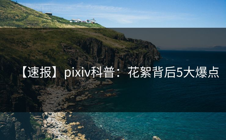 【速报】pixiv科普:花絮背后5大爆点 【速报】pixiv科普:花絮背后5大爆点