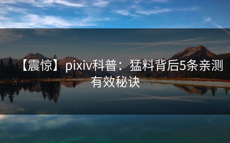 【震惊】pixiv科普：猛料背后5条亲测有效秘诀