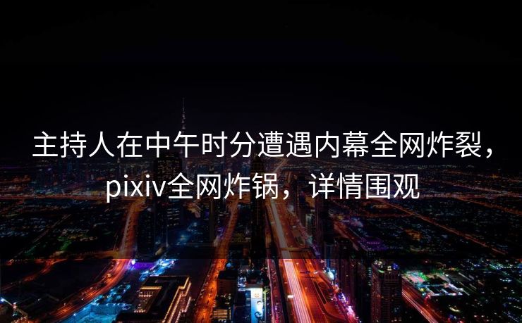 主持人在中午时分遭遇内幕全网炸裂,pixiv全网炸锅,详情围观 主持人在中午时分遭遇内幕全网炸裂,pixiv全网炸锅,详情围观