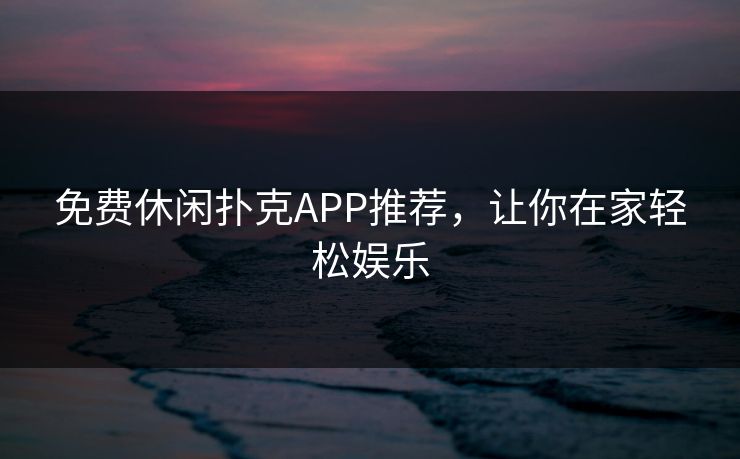 免费休闲扑克APP推荐，让你在家轻松娱乐