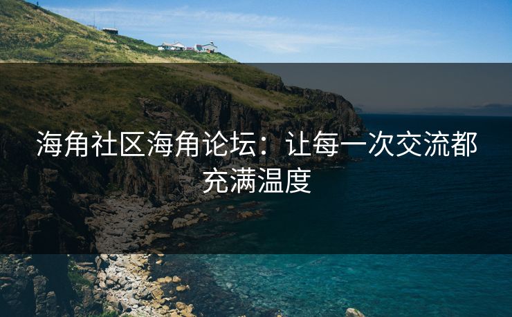 海角社区海角论坛：让每一次交流都充满温度