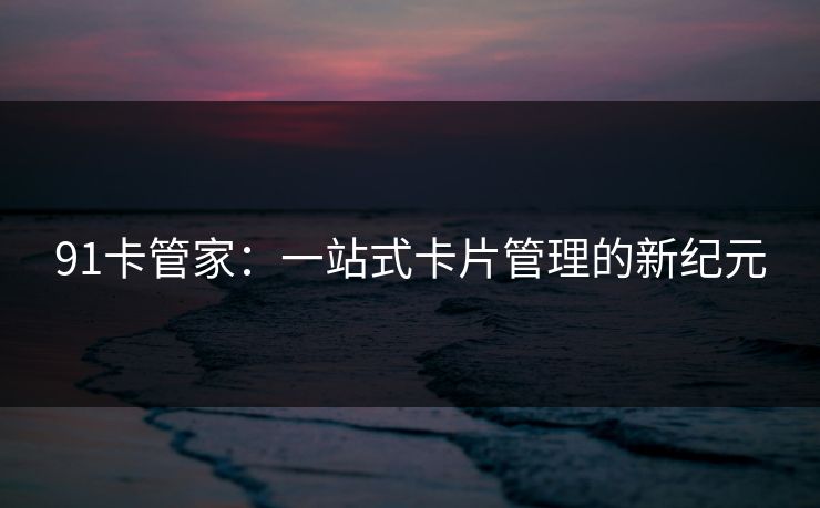91卡管家：一站式卡片管理的新纪元