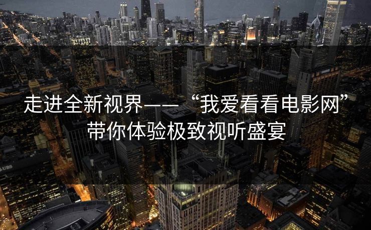 走进全新视界——“我爱看看电影网”带你体验极致视听盛宴