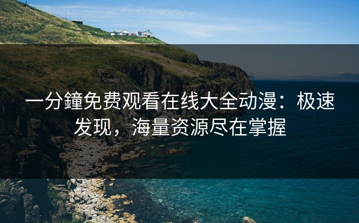 一分鐘免费观看在线大全动漫:极速发现,海量资源尽在掌握 一分鐘免费观看在线大全动漫:极速发现,海量资源尽在掌握