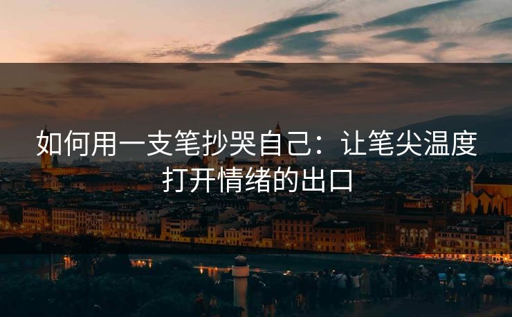 如何用一支笔抄哭自己：让笔尖温度打开情绪的出口