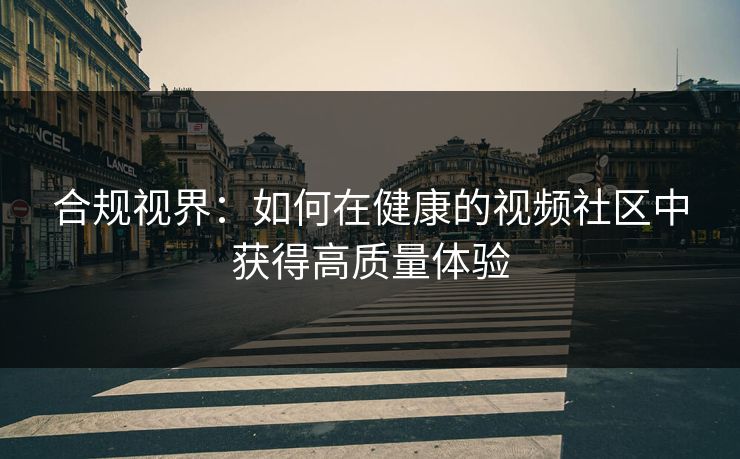 合规视界:如何在健康的视频社区中获得高质量体验 合规视界:如何在健康的视频社区中获得高质量体验