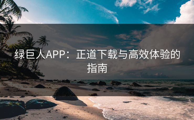 绿巨人APP：正道下载与高效体验的指南