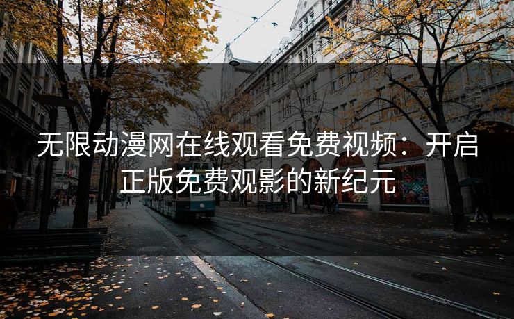 无限动漫网在线观看免费视频:开启正版免费观影的新纪元 无限动漫网在线观看免费视频:开启正版免费观影的新纪元