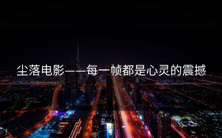 尘落电影——每一帧都是心灵的震撼