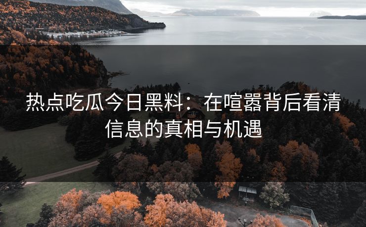 热点吃瓜今日黑料：在喧嚣背后看清信息的真相与机遇