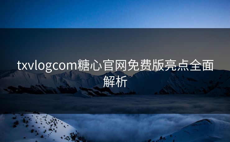 txvlogcom糖心官网免费版亮点全面解析 txvlogcom糖心官网免费版亮点全面解析