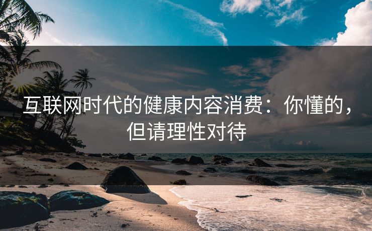 互联网时代的健康内容消费:你懂的,但请理性对待 互联网时代的健康内容消费:你懂的,但请理性对待