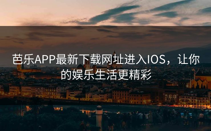 芭乐APP最新下载网址进入IOS，让你的娱乐生活更精彩