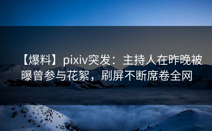 【爆料】pixiv突发：主持人在昨晚被曝曾参与花絮，刷屏不断席卷全网