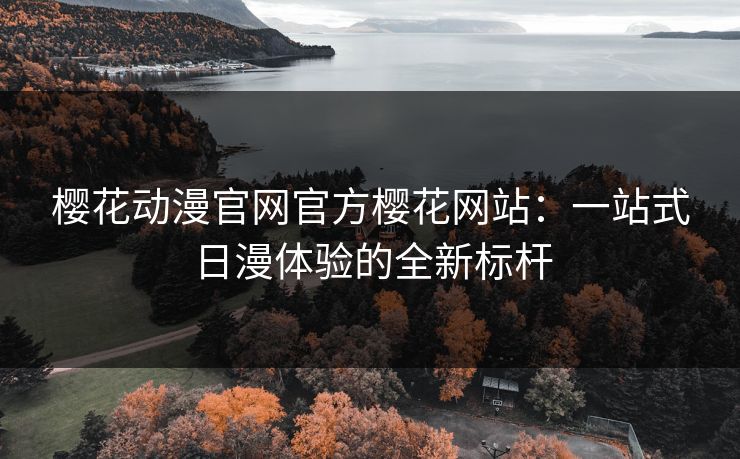 樱花动漫官网官方樱花网站：一站式日漫体验的全新标杆