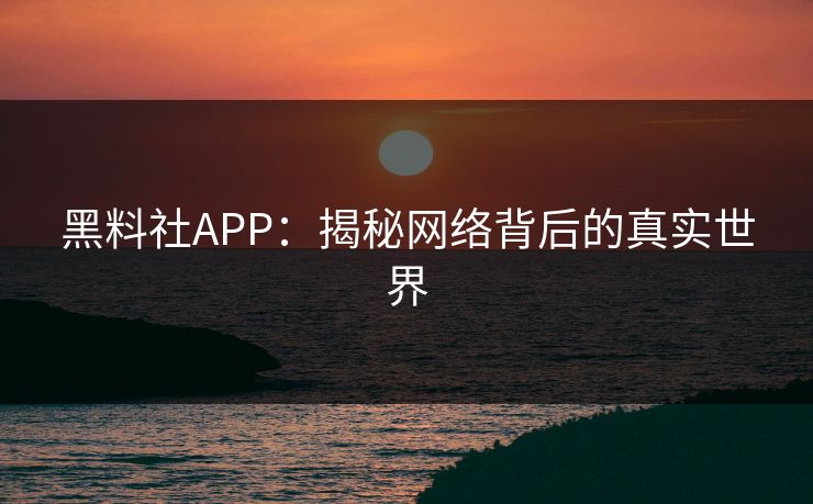 黑料社APP：揭秘网络背后的真实世界