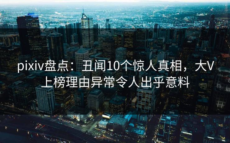 pixiv盘点:丑闻10个惊人真相,大V上榜理由异常令人出乎意料 pixiv盘点:丑闻10个惊人真相,大V上榜理由异常令人出乎意料