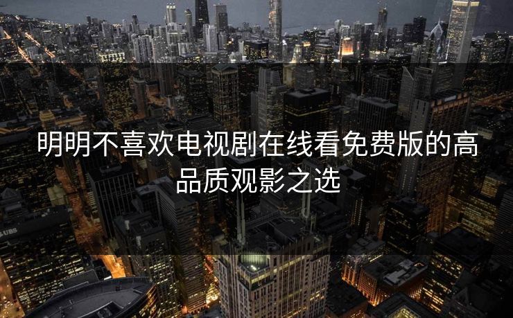 明明不喜欢电视剧在线看免费版的高品质观影之选