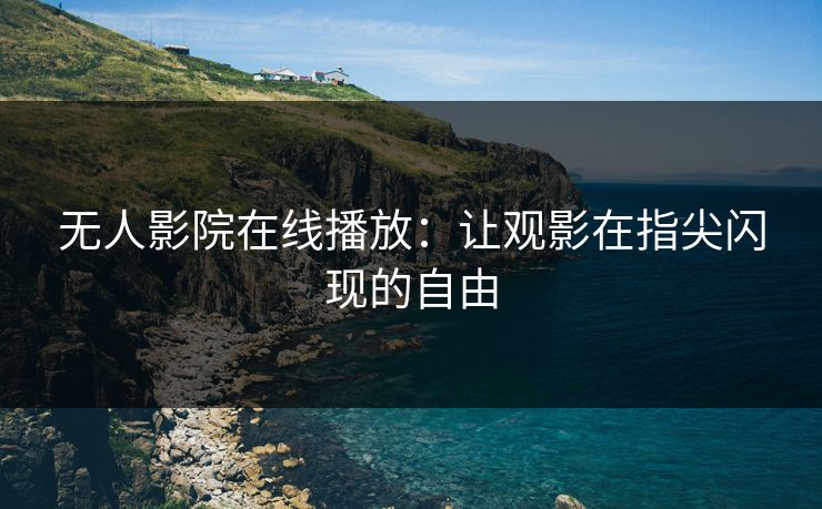 无人影院在线播放：让观影在指尖闪现的自由