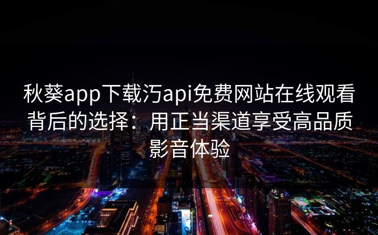 秋葵app下载汅api免费网站在线观看背后的选择:用正当渠道享受高品质影音体验 秋葵app下载汅api免费网站在线观看背后的选择:用正当渠道享受高品质影音体验