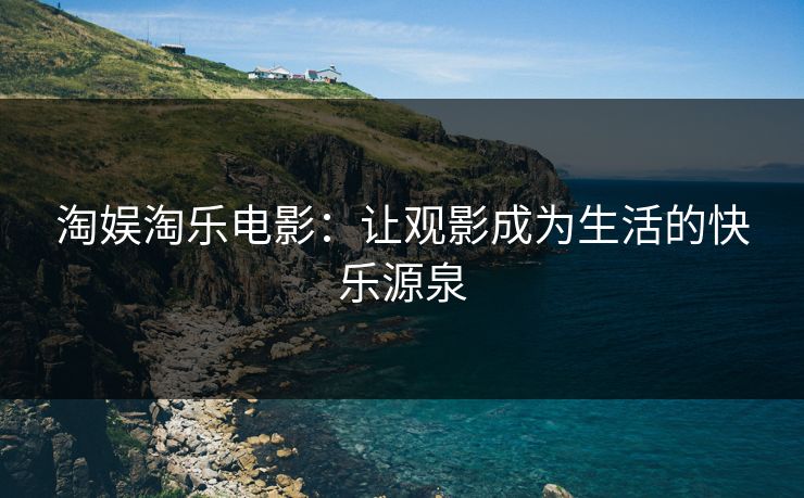 淘娱淘乐电影：让观影成为生活的快乐源泉