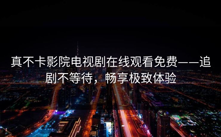 真不卡影院电视剧在线观看免费——追剧不等待，畅享极致体验
