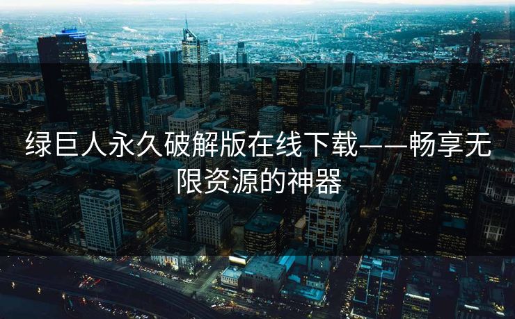 绿巨人永久破解版在线下载——畅享无限资源的神器