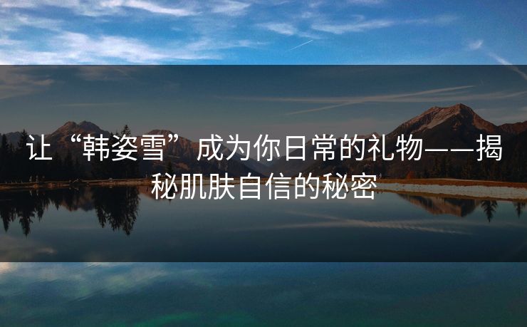 让“韩姿雪”成为你日常的礼物——揭秘肌肤自信的秘密