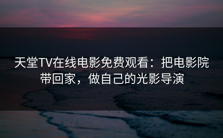 天堂TV在线电影免费观看：把电影院带回家，做自己的光影导演
