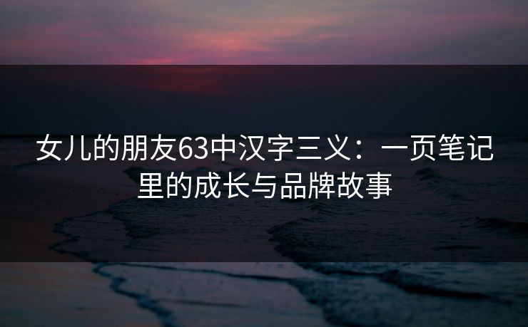 女儿的朋友63中汉字三义：一页笔记里的成长与品牌故事