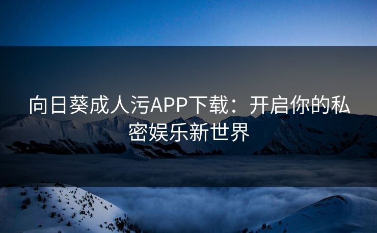 向日葵成人污APP下载：开启你的私密娱乐新世界