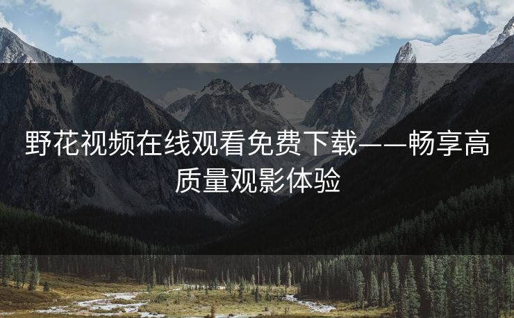野花视频在线观看免费下载——畅享高质量观影体验