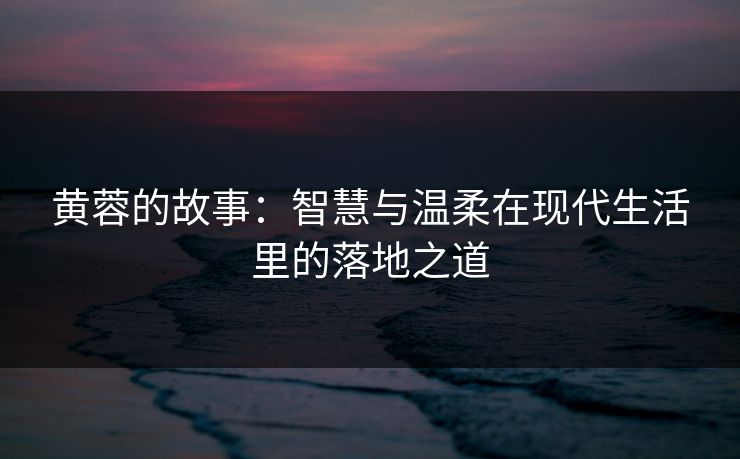 黄蓉的故事：智慧与温柔在现代生活里的落地之道