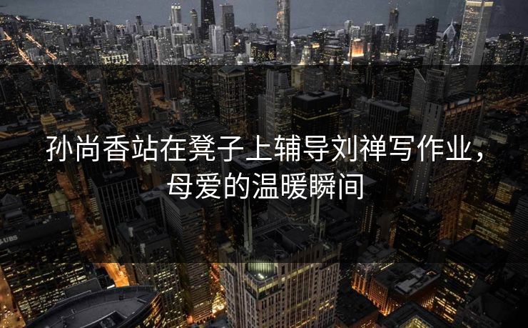 孙尚香站在凳子上辅导刘禅写作业，母爱的温暖瞬间