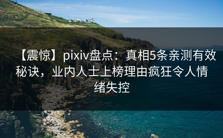 【震惊】pixiv盘点：真相5条亲测有效秘诀，业内人士上榜理由疯狂令人情绪失控