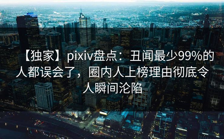 【独家】pixiv盘点：丑闻最少99%的人都误会了，圈内人上榜理由彻底令人瞬间沦陷