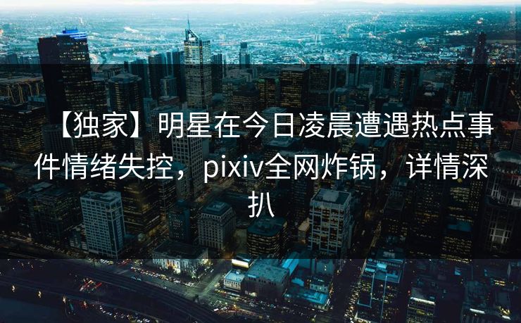 【独家】明星在今日凌晨遭遇热点事件情绪失控,pixiv全网炸锅,详情深扒 【独家】明星在今日凌晨遭遇热点事件情绪失控,pixiv全网炸锅,详情深扒